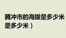 腾冲市的海拔是多少米（云南省腾冲县的海拔是多少米）