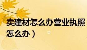 卖建材怎么办营业执照（建材商店的营业执照怎么办）