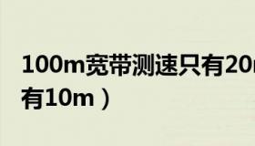 100m宽带测速只有20m（100m宽带测速只有10m）