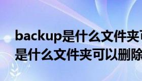 backup是什么文件夹可以删除吗（backup是什么文件夹可以删除）