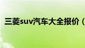 三菱suv汽车大全报价（三菱suv汽车大全）