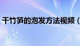 干竹笋的泡发方法视频（干竹笋的泡发方法）