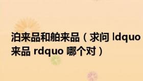 泊来品和舶来品（求问 ldquo 泊来品 rdquo 与 ldquo  舶来品 rdquo 哪个对）