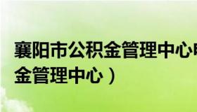 襄阳市公积金管理中心电话号码（襄阳市公积金管理中心）