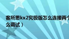 客所思kx2究极版怎么连接两个手机（客所思kx2究极版怎么调试）