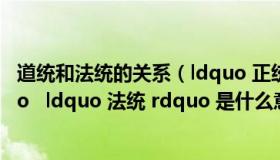 道统和法统的关系（ldquo 正统 rdquo   ldquo 道统 rdquo   ldquo 法统 rdquo 是什么意思）