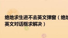 绝地求生进不去英文弹窗（绝地求生大逃杀进不去游戏显示英文对话框求解决）