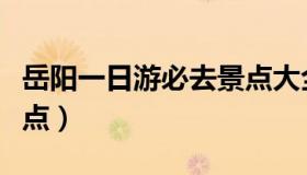 岳阳一日游必去景点大全（岳阳一日游必去景点）