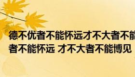 德不优者不能怀远才不大者不能博见的道理（ldquo 德不优者不能怀远 才不大者不能博见 rdquo 的意思）