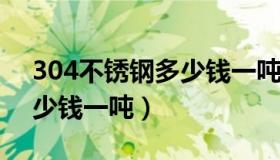 304不锈钢多少钱一吨2016（304不锈钢多少钱一吨）