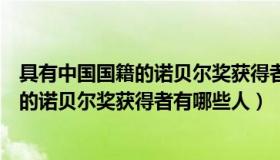 具有中国国籍的诺贝尔奖获得者有哪些人是（具有中国国籍的诺贝尔奖获得者有哪些人）