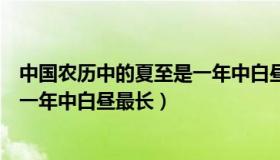 中国农历中的夏至是一年中白昼最长（中国农历中的夏至是一年中白昼最长）