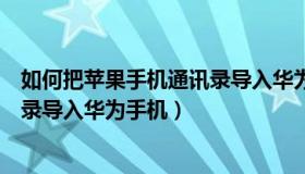 如何把苹果手机通讯录导入华为手机（如何把苹果手机通讯录导入华为手机）