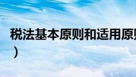 税法基本原则和适用原则区分（税法基本原则）