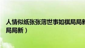 人情似纸张张薄世事如棋局局新（人情似纸张张薄世事如棋局局新）