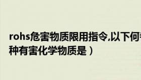 rohs危害物质限用指令,以下何者为非（RoHS指令限制的六种有害化学物质是）