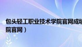 包头轻工职业技术学院官网成绩查询（包头轻工职业技术学院官网）