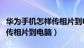 华为手机怎样传相片到电脑上（华为手机怎样传相片到电脑）