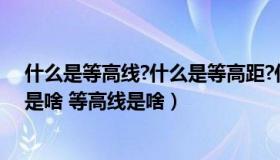 什么是等高线?什么是等高距?什么是等高线平距?（等高距是啥 等高线是啥）