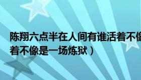 陈翔六点半在人间有谁活着不像是一场炼狱（在人间有谁活着不像是一场炼狱）