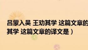 吕蒙入吴 王劝其学 这篇文章的译文是什么（吕蒙入吴 王劝其学 这篇文章的译文是）