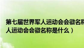 第七届世界军人运动会会徽名称是什么意思（第七届世界军人运动会会徽名称是什么）