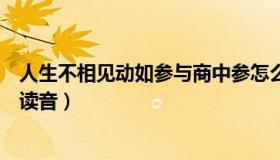 人生不相见动如参与商中参怎么读（人生不相见动如参与商读音）