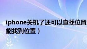 iphone关机了还可以查找位置吗（查找我的iphone关机也能找到位置）