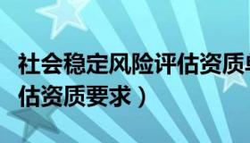 社会稳定风险评估资质单位（社会稳定风险评估资质要求）