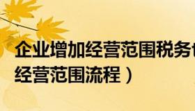 企业增加经营范围税务也要变更吗（企业增加经营范围流程）