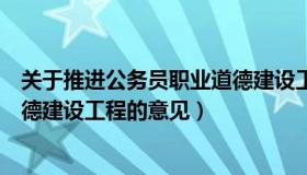 关于推进公务员职业道德建设工程（关于推进公务员职业道德建设工程的意见）