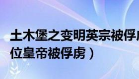 土木堡之变明英宗被俘虏多久（土木堡之变哪位皇帝被俘虏）