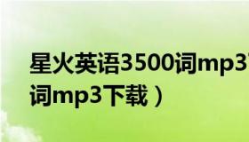 星火英语3500词mp3下载（星火英语3500词mp3下载）