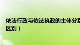 依法行政与依法执政的主体分别是（依法行政与依法执政的区别）