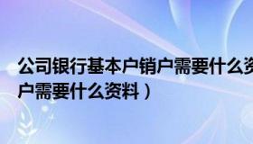 公司银行基本户销户需要什么资料证明（公司银行基本户销户需要什么资料）