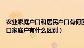 农业家庭户口和居民户口有何区别（农业家庭户口和居民户口家庭户有什么区别）