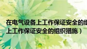 在电气设备上工作保证安全的组织措施有哪些（在电气设备上工作保证安全的组织措施）