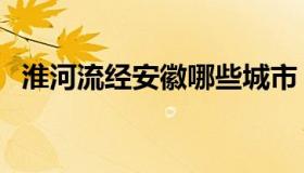 淮河流经安徽哪些城市（淮河流经的省份）