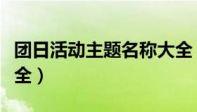 团日活动主题名称大全（团日活动主题名称大全）