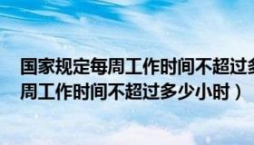 国家规定每周工作时间不超过多少小时有p用（国家规定每周工作时间不超过多少小时）