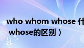 who whom whose 什么区别（who whom whose的区别）