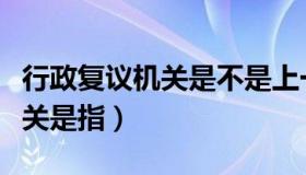 行政复议机关是不是上一级机关（行政复议机关是指）