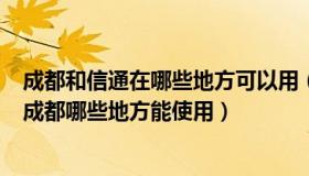 成都和信通在哪些地方可以用（ldquo 和信通 rdquo 能在成都哪些地方能使用）