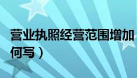 营业执照经营范围增加（营业执照经营范围如何写）