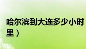 哈尔滨到大连多少小时（哈尔滨到大连多少公里）