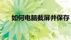 如何电脑截屏并保存（如何电脑截屏）