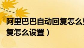 阿里巴巴自动回复怎么更改（阿里巴巴自动回复怎么设置）