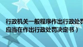 行政机关一般程序作出行政处罚决定书应当载明（行政机关应当在作出行政处罚决定书）