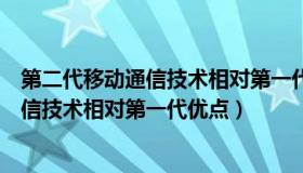 第二代移动通信技术相对第一代优点和缺点（第二代移动通信技术相对第一代优点）