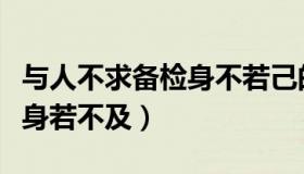 与人不求备检身不若己的读音（与人不求备检身若不及）